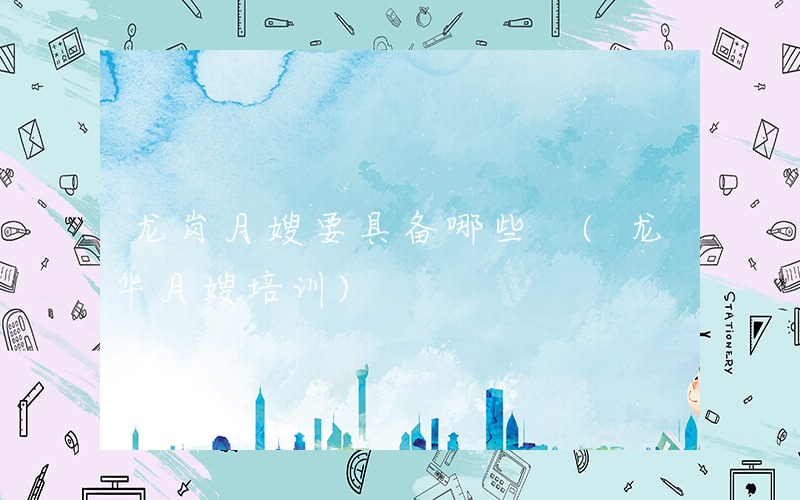 龙岗月嫂要具备哪些 (龙华月嫂培训)
